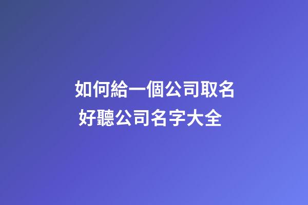 如何給一個公司取名 好聽公司名字大全-第1張-公司起名-玄機派